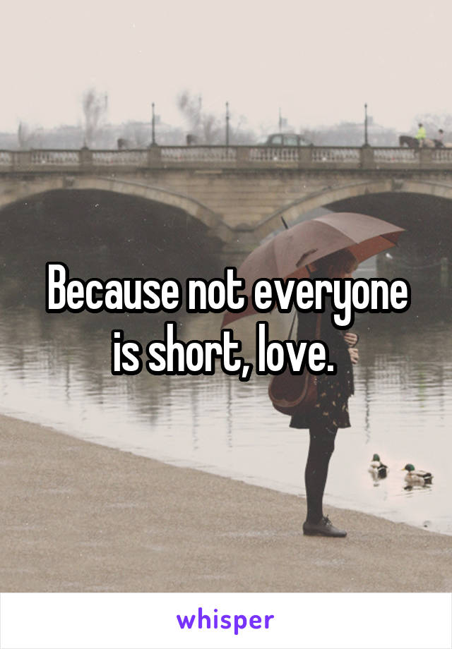 Because not everyone is short, love. 