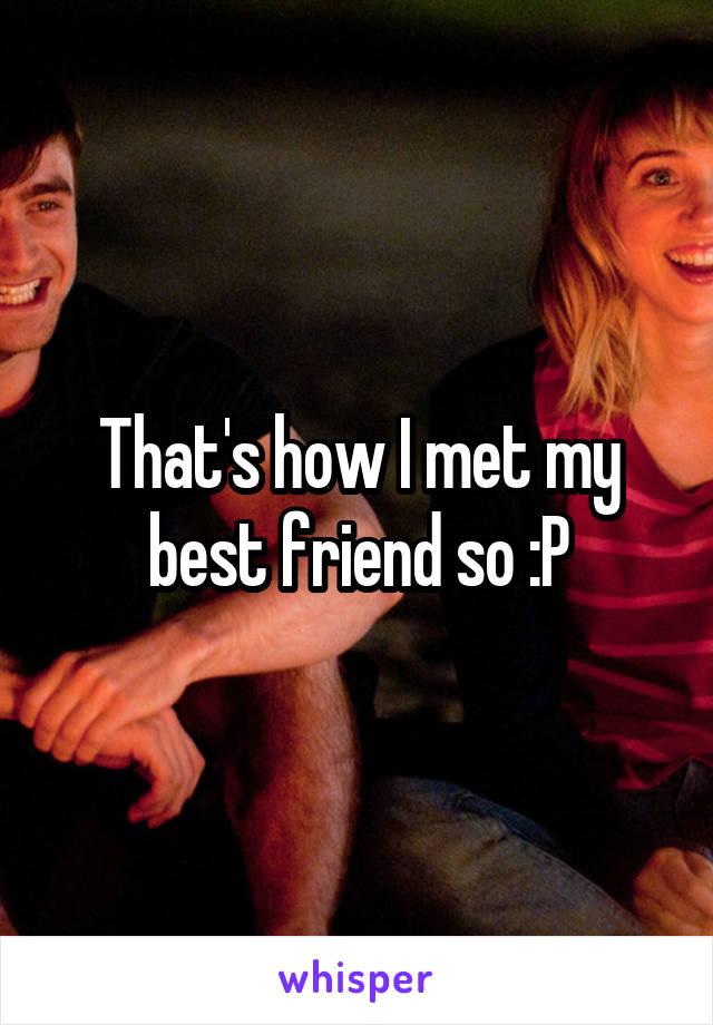 That's how I met my best friend so :P