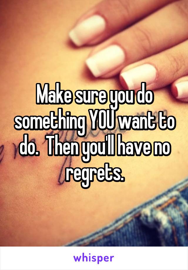 Make sure you do something YOU want to do.  Then you'll have no regrets.