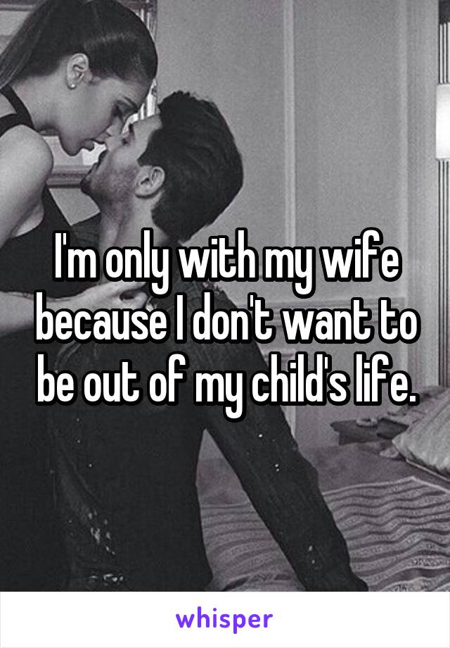 I'm only with my wife because I don't want to be out of my child's life.