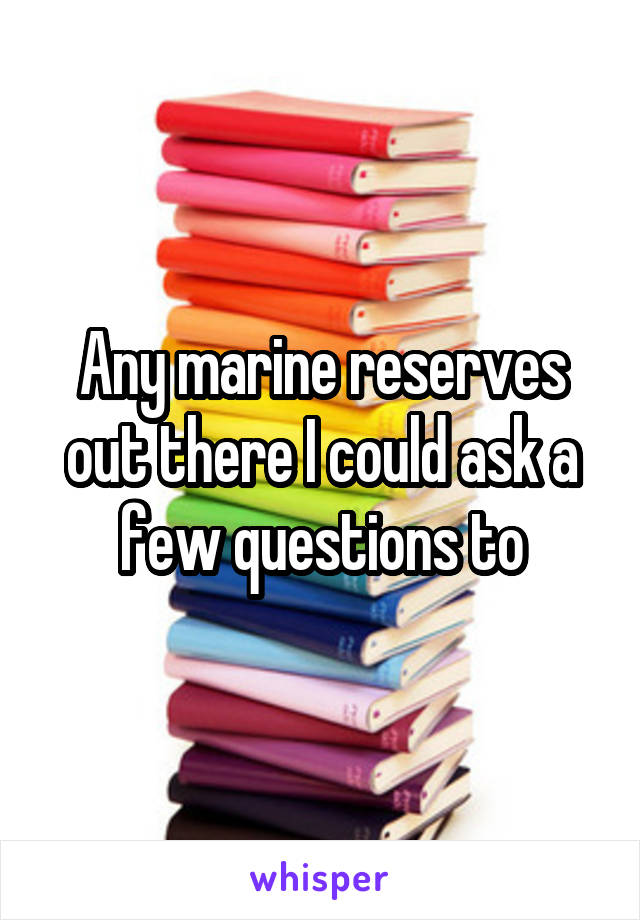 Any marine reserves out there I could ask a few questions to