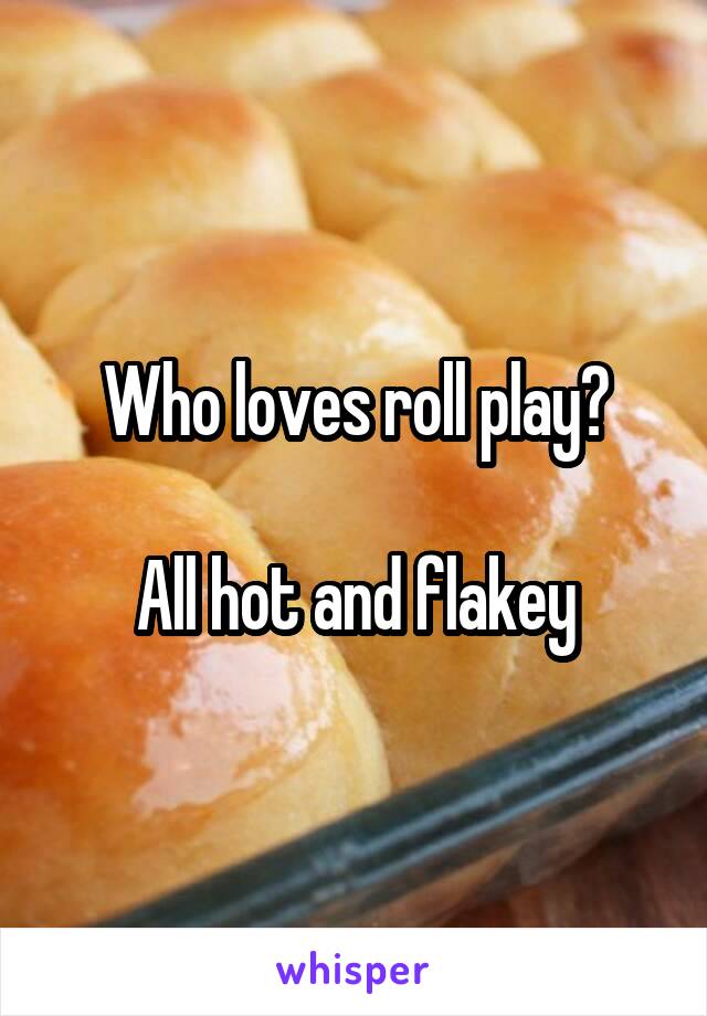 Who loves roll play?

All hot and flakey