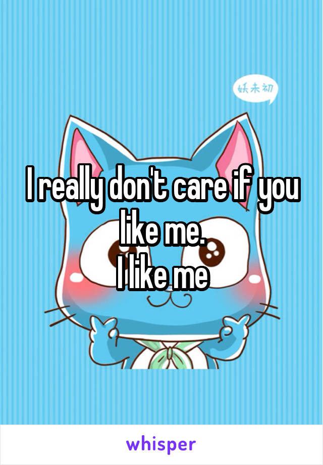 I really don't care if you like me.
I like me