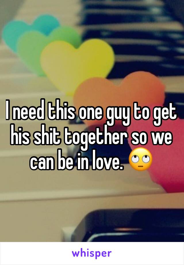 I need this one guy to get his shit together so we can be in love. 🙄
