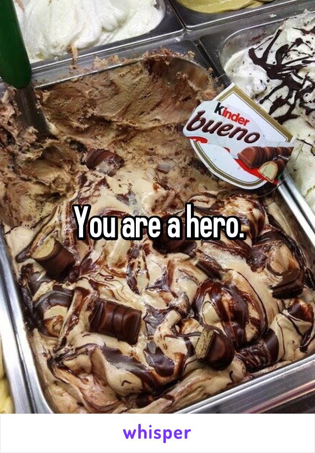 You are a hero.