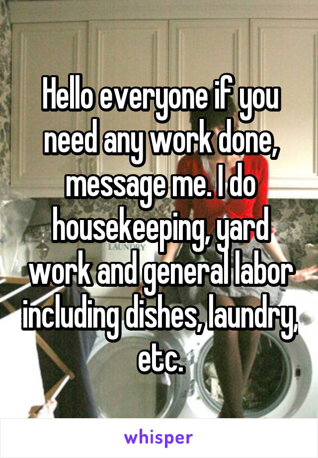 Hello everyone if you need any work done, message me. I do housekeeping, yard work and general labor including dishes, laundry, etc.