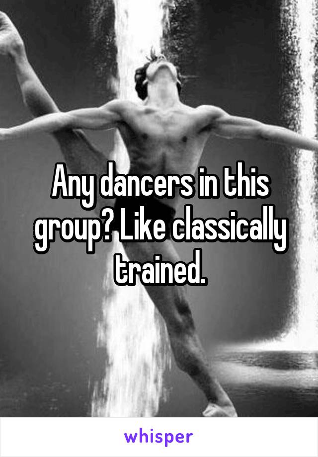 Any dancers in this group? Like classically trained.