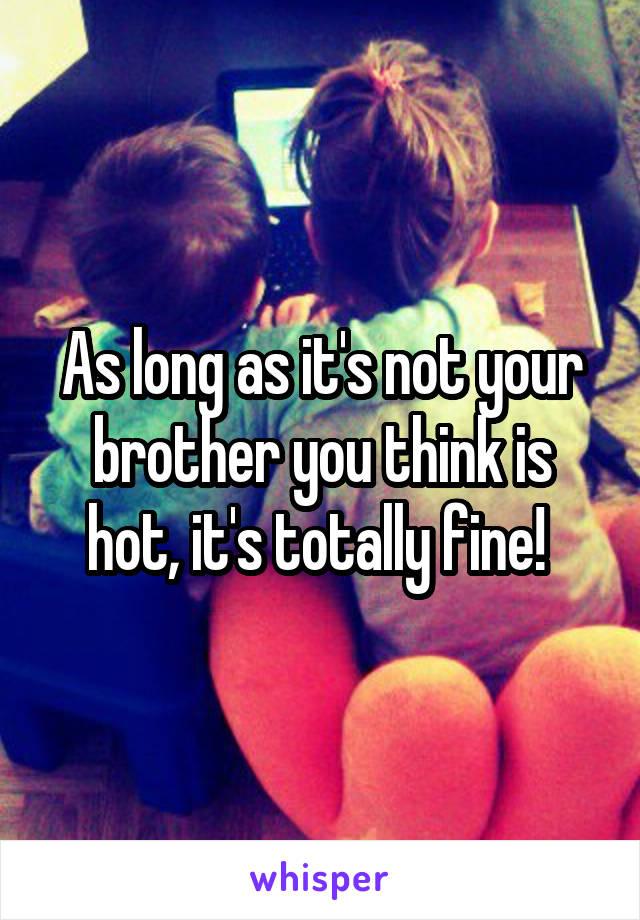 As long as it's not your brother you think is hot, it's totally fine! 