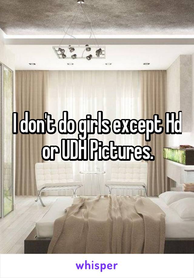 I don't do girls except Hd or UDH Pictures.