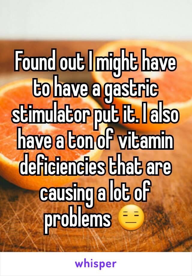 Found out I might have to have a gastric stimulator put it. I also have a ton of vitamin deficiencies that are causing a lot of problems 😑