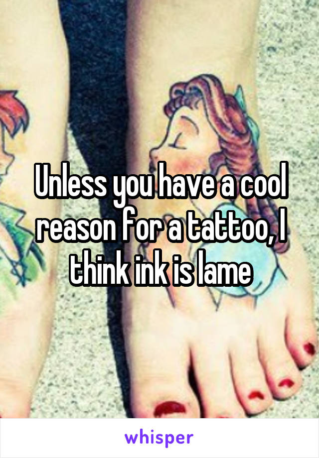 Unless you have a cool reason for a tattoo, I think ink is lame