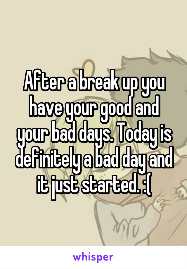 After a break up you have your good and your bad days. Today is definitely a bad day and it just started. :(