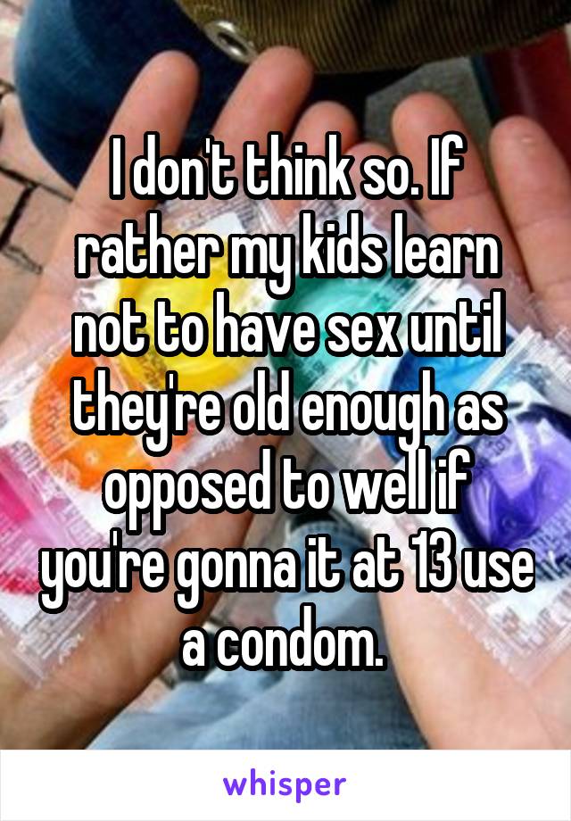 I don't think so. If rather my kids learn not to have sex until they're old enough as opposed to well if you're gonna it at 13 use a condom. 