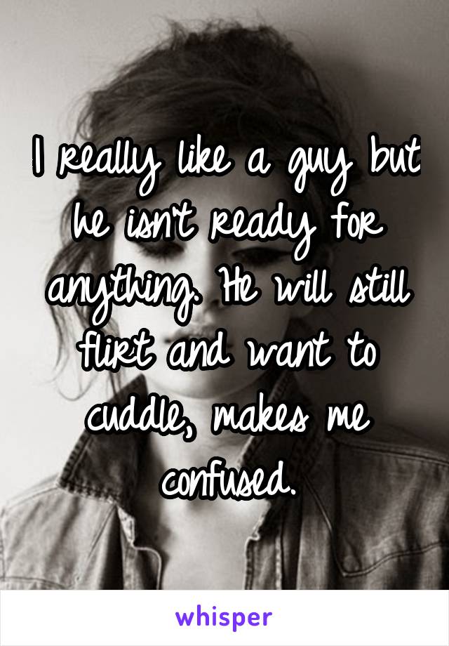 I really like a guy but he isn't ready for anything. He will still flirt and want to cuddle, makes me confused.