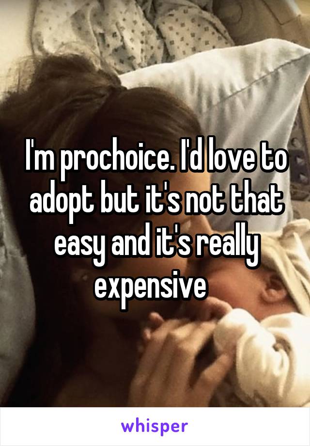 I'm prochoice. I'd love to adopt but it's not that easy and it's really expensive  