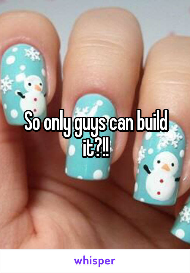 So only guys can build it?!!