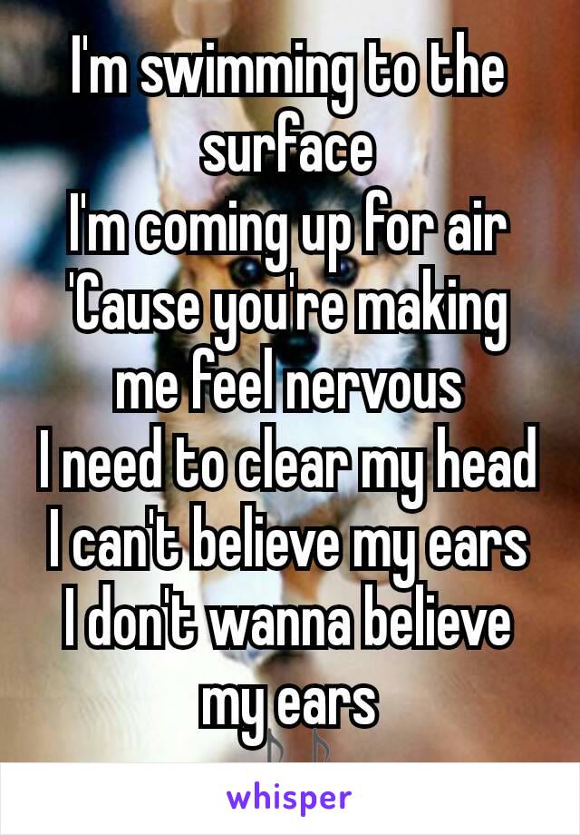 I'm swimming to the surface
I'm coming up for air
'Cause you're making me feel nervous
I need to clear my head
I can't believe my ears
I don't wanna believe my ears
🎶