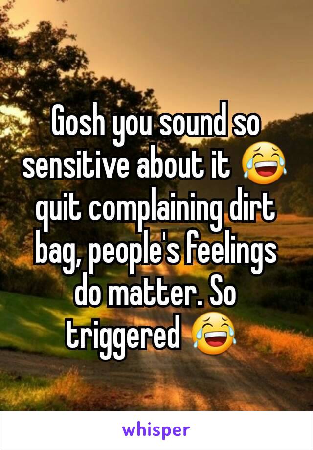 Gosh you sound so sensitive about it 😂 quit complaining dirt bag, people's feelings do matter. So triggered 😂 