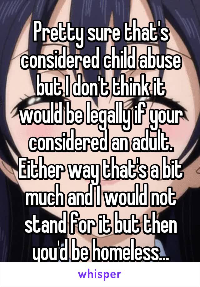 Pretty sure that's considered child abuse but I don't think it would be legally if your considered an adult. Either way that's a bit much and I would not stand for it but then you'd be homeless...