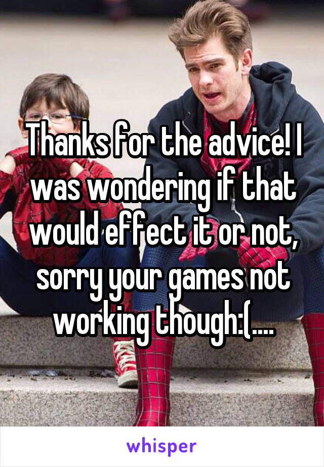 Thanks for the advice! I was wondering if that would effect it or not, sorry your games not working though:(....