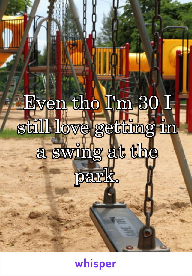 Even tho I'm 30 I still love getting in a swing at the park.
