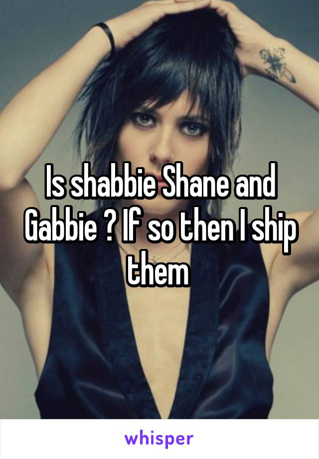 Is shabbie Shane and Gabbie ? If so then I ship them 