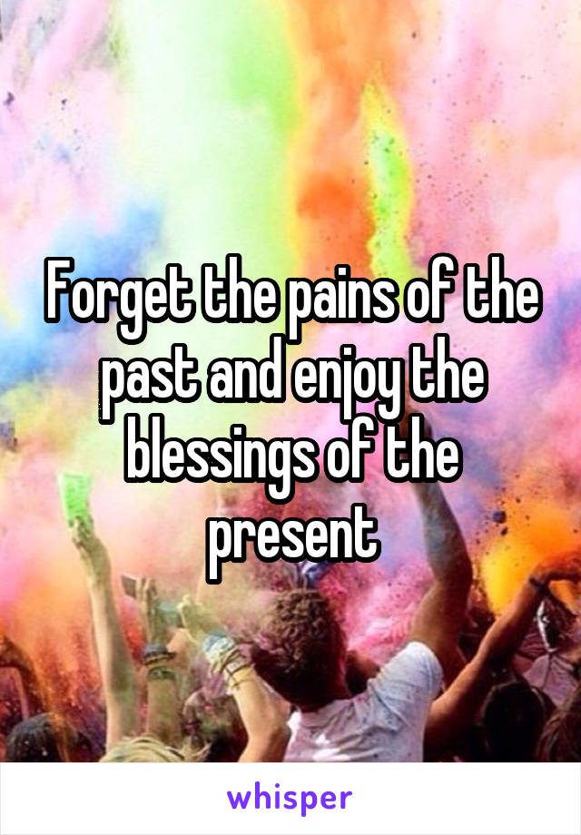 Forget the pains of the past and enjoy the blessings of the present