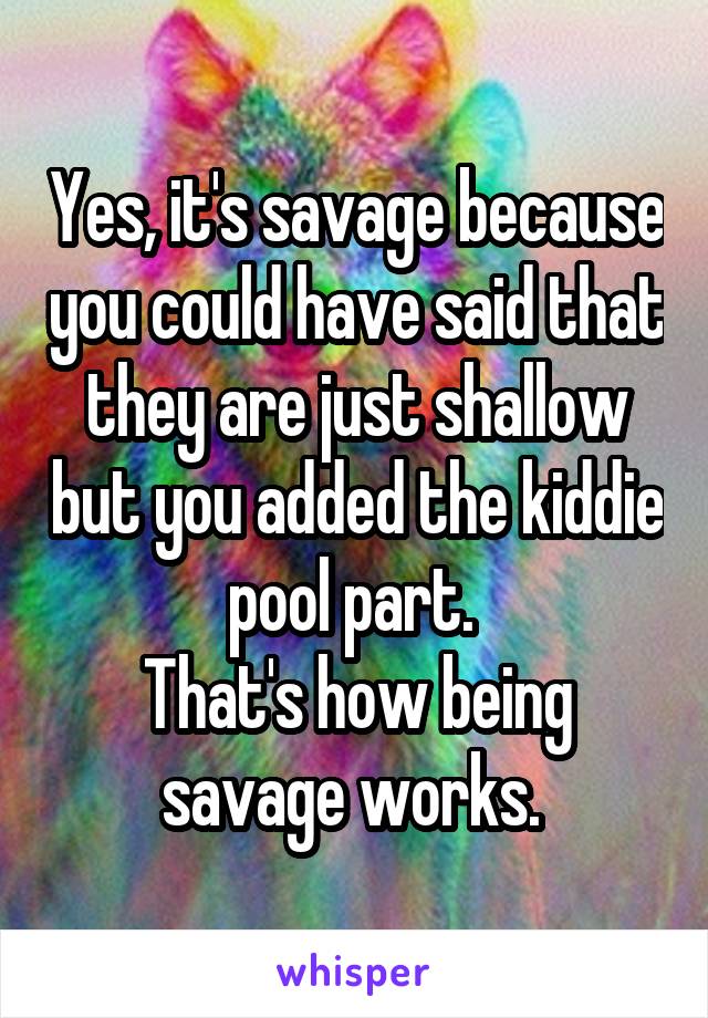 Yes, it's savage because you could have said that they are just shallow but you added the kiddie pool part. 
That's how being savage works. 