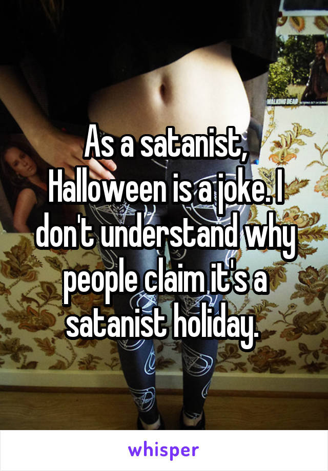As a satanist, Halloween is a joke. I don't understand why people claim it's a satanist holiday. 