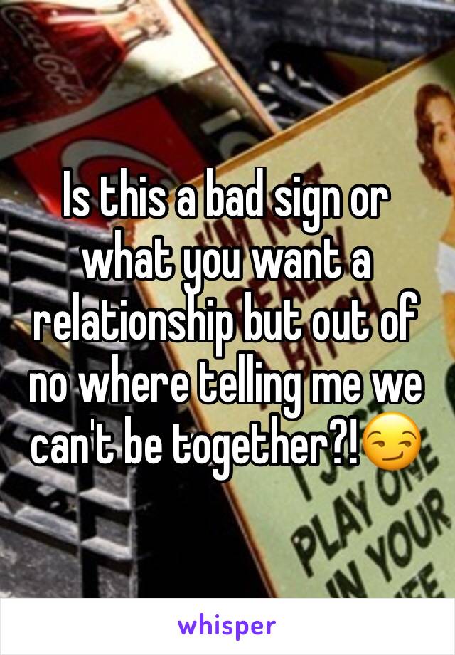 Is this a bad sign or what you want a relationship but out of no where telling me we can't be together?!😏