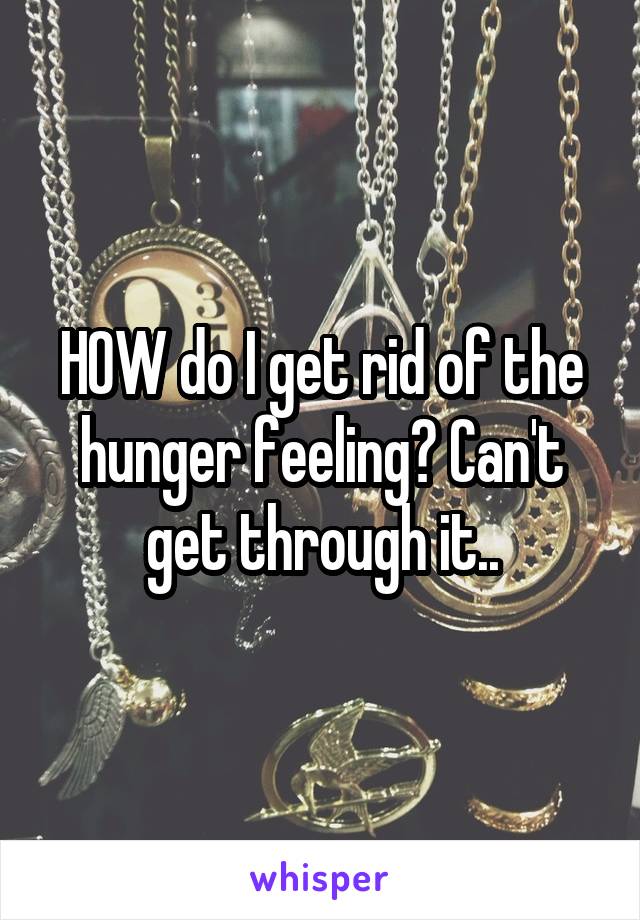 HOW do I get rid of the hunger feeling? Can't get through it..