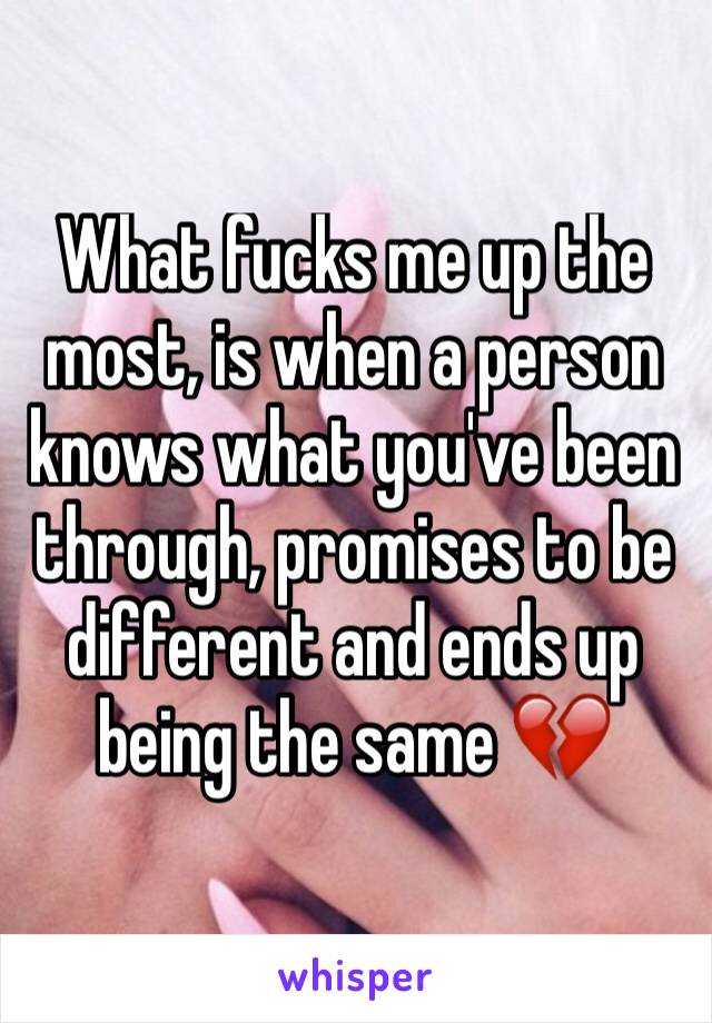 What fucks me up the most, is when a person knows what you've been through, promises to be different and ends up being the same 💔
