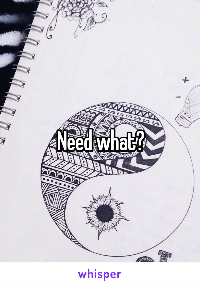Need what?