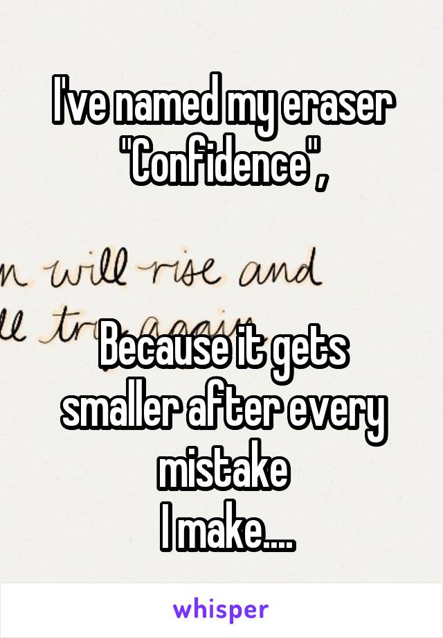 I've named my eraser
"Confidence",


Because it gets smaller after every mistake
 I make....