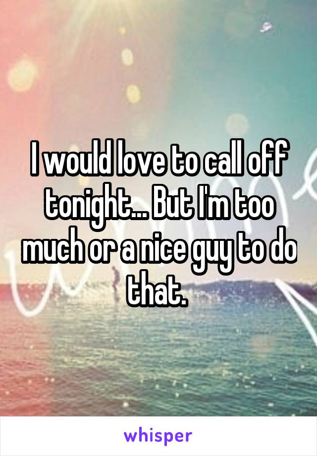 I would love to call off tonight... But I'm too much or a nice guy to do that. 