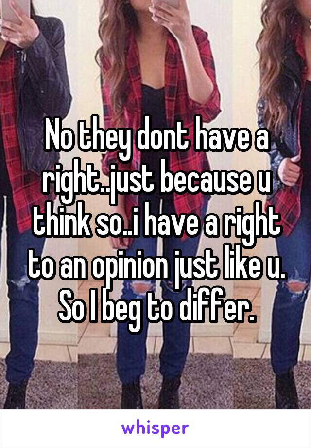 No they dont have a right..just because u think so..i have a right to an opinion just like u. So I beg to differ.