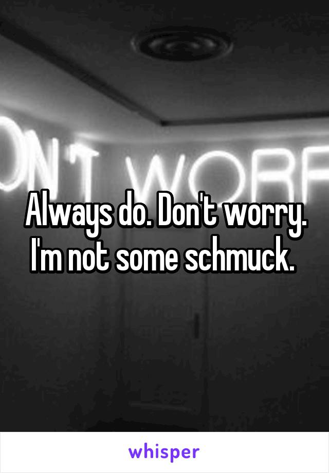 Always do. Don't worry. I'm not some schmuck. 