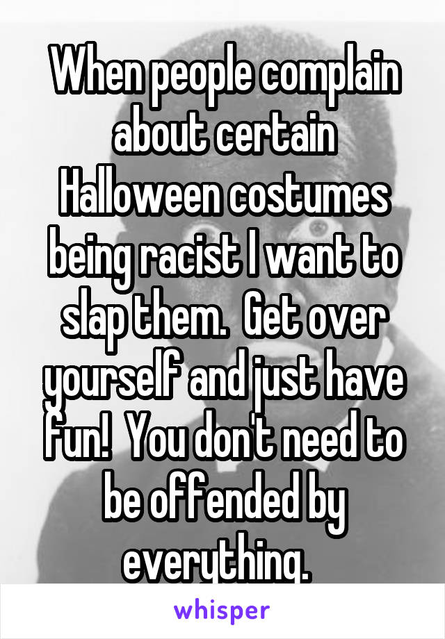 When people complain about certain Halloween costumes being racist I want to slap them.  Get over yourself and just have fun!  You don't need to be offended by everything.  
