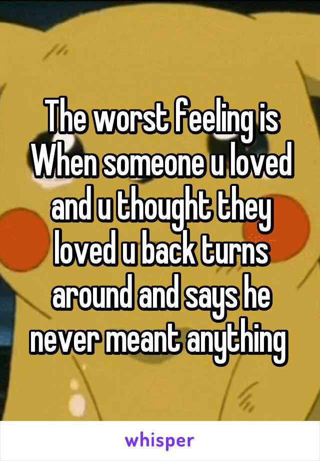 The worst feeling is When someone u loved and u thought they loved u back turns around and says he never meant anything 