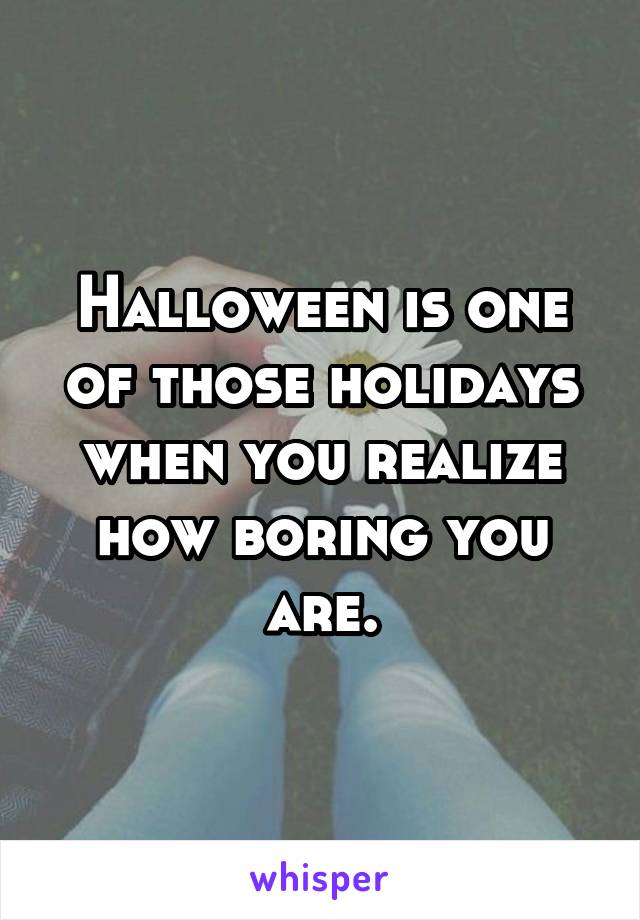 Halloween is one of those holidays when you realize how boring you are.