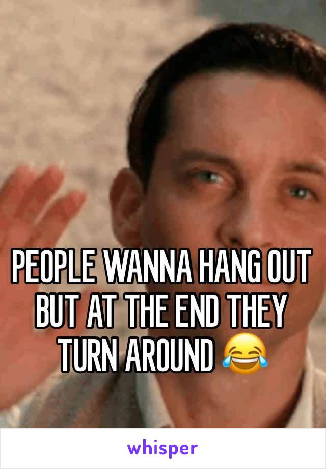 PEOPLE WANNA HANG OUT BUT AT THE END THEY TURN AROUND 😂