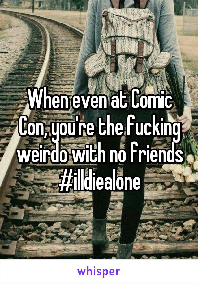 When even at Comic Con, you're the fucking weirdo with no friends
#illdiealone