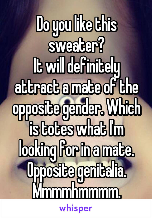 Do you like this sweater?
It will definitely attract a mate of the opposite gender. Which is totes what I'm looking for in a mate. Opposite genitalia. Mmmmhmmmm.