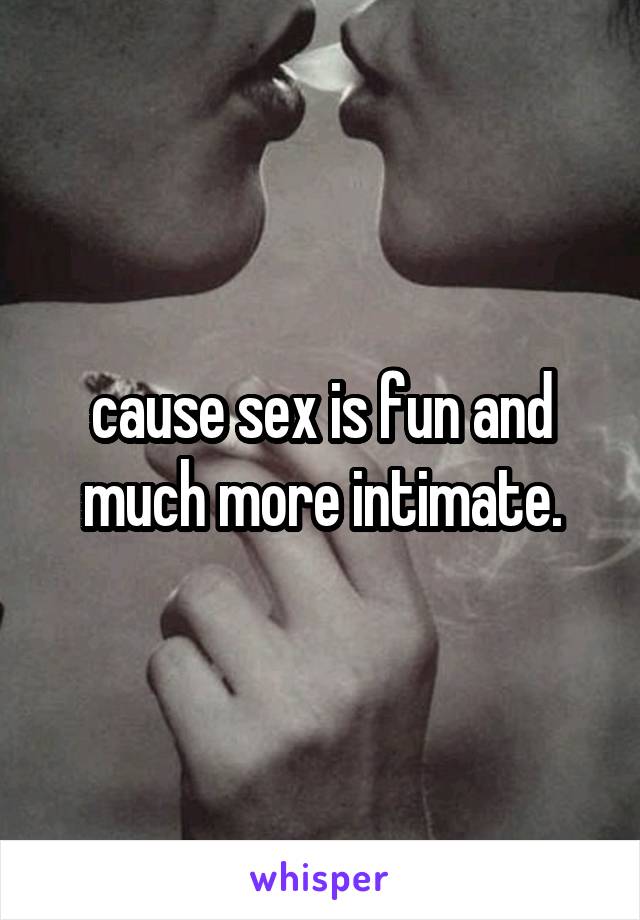 cause sex is fun and much more intimate.
