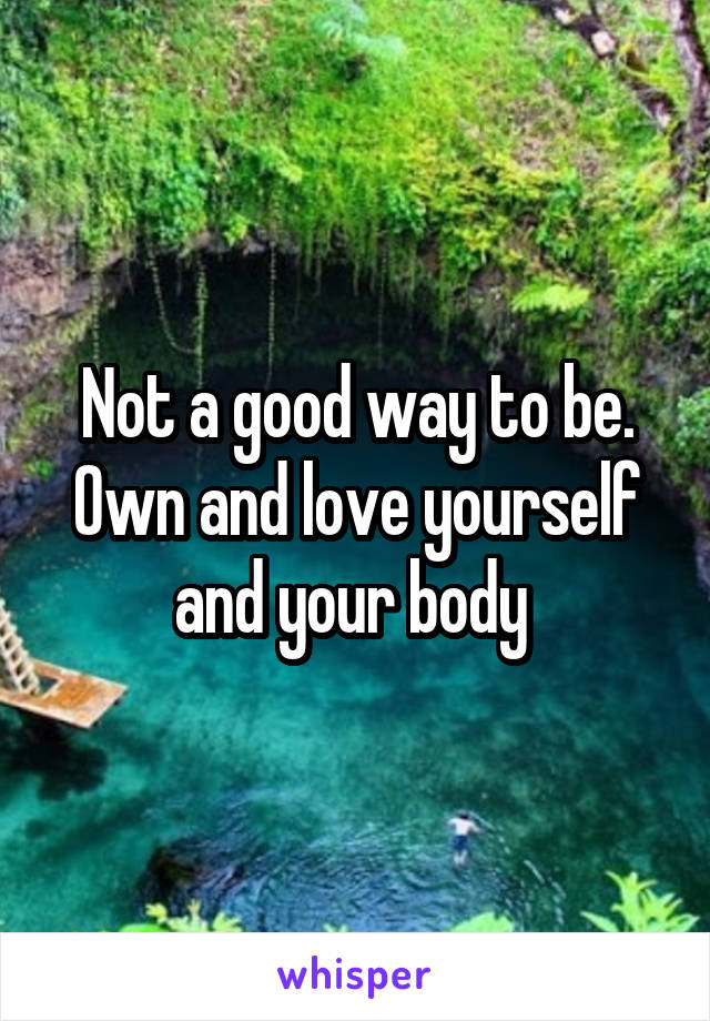 Not a good way to be. Own and love yourself and your body 