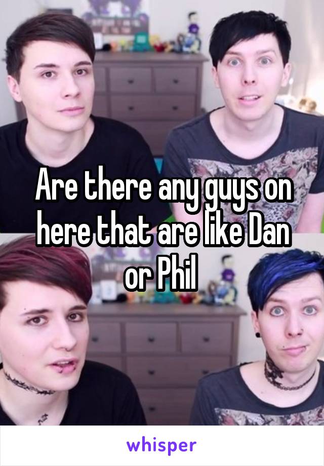 Are there any guys on here that are like Dan or Phil 