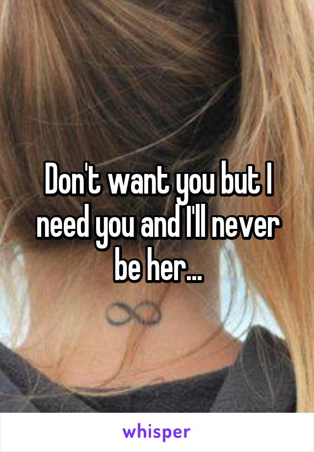 Don't want you but I need you and I'll never be her...