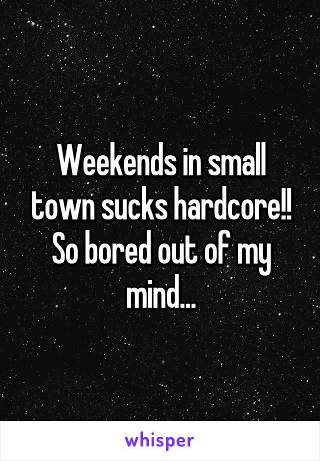 Weekends in small town sucks hardcore!! So bored out of my mind...