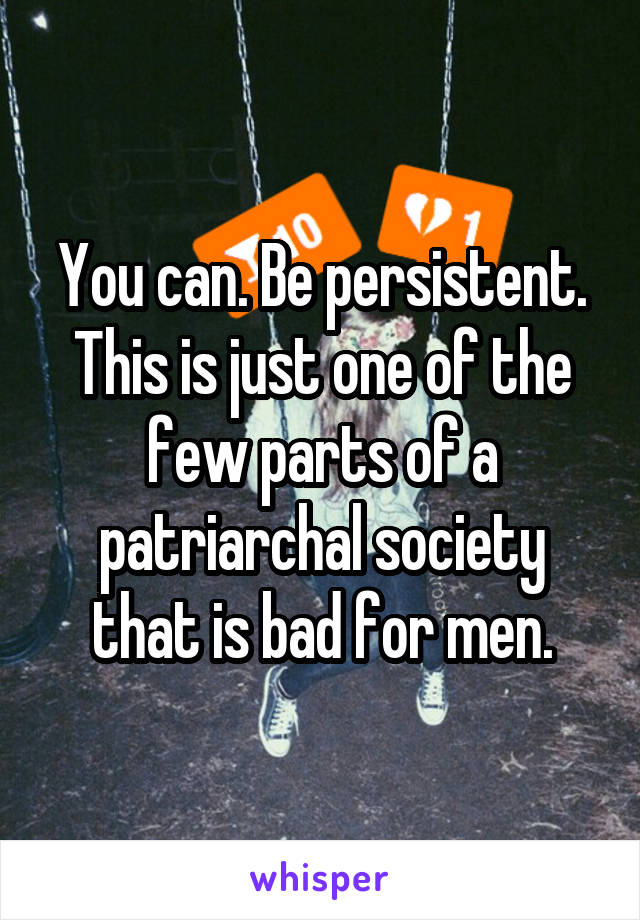 You can. Be persistent. This is just one of the few parts of a patriarchal society that is bad for men.
