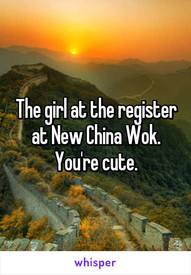 The girl at the register at New China Wok. You're cute.